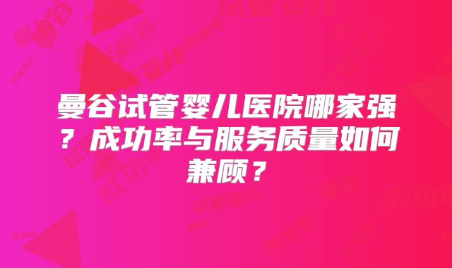 曼谷试管婴儿医院哪家强？成功率与服务质量如何兼顾？