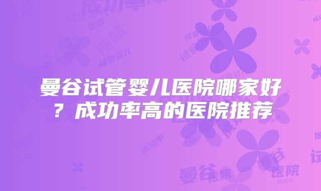 曼谷试管婴儿医院哪家好？成功率高的医院推荐