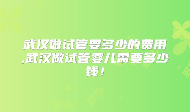 武汉做试管要多少的费用,武汉做试管婴儿需要多少钱！