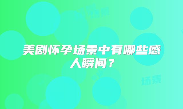 美剧怀孕场景中有哪些感人瞬间？