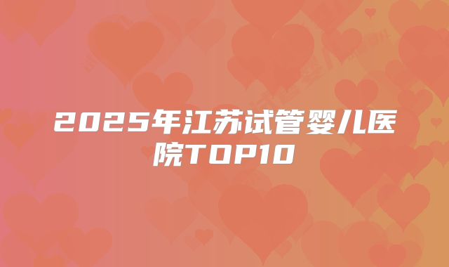 2025年江苏试管婴儿医院TOP10