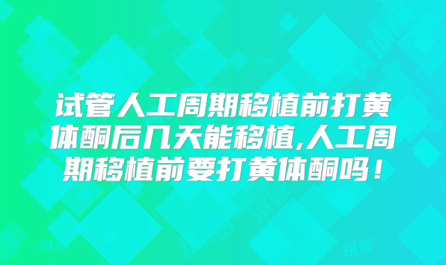 试管人工周期移植前打黄体酮后几天能移植,人工周期移植前要打黄体酮吗！