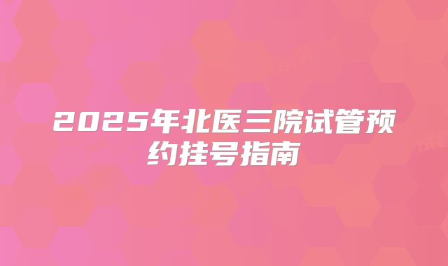 2025年北医三院试管预约挂号指南