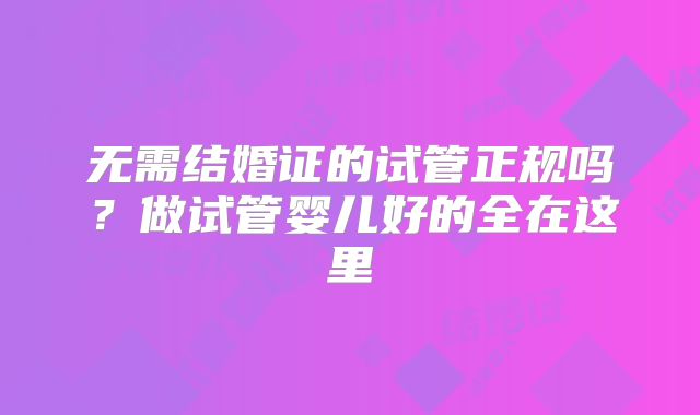 无需结婚证的试管正规吗？做试管婴儿好的全在这里