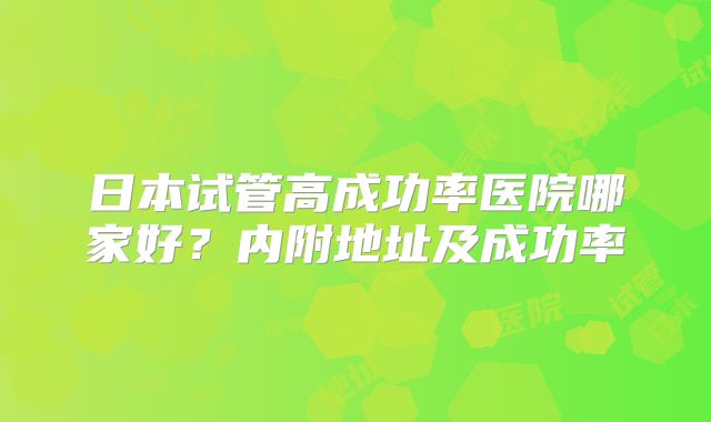 日本试管高成功率医院哪家好？内附地址及成功率
