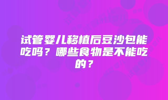 试管婴儿移植后豆沙包能吃吗?哪些食物是不能吃的?
