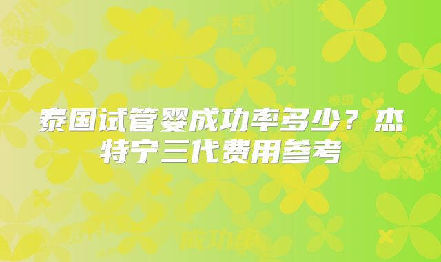 泰国试管婴成功率多少？杰特宁三代费用参考