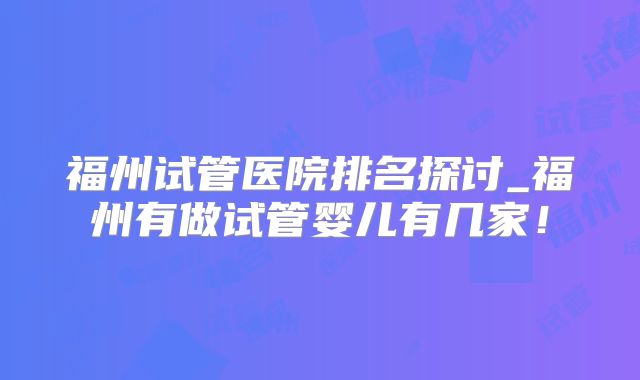 福州试管医院排名探讨_福州有做试管婴儿有几家！