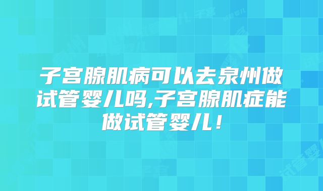 子宫腺肌病可以去泉州做试管婴儿吗,子宫腺肌症能做试管婴儿!