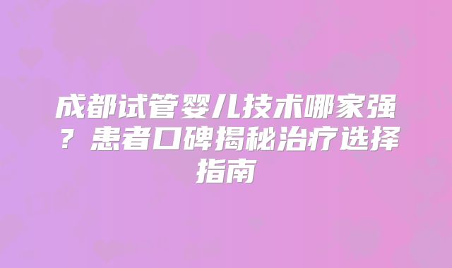 成都试管婴儿技术哪家强?患者口碑揭秘治疗选择指南
