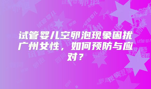 试管婴儿空卵泡现象困扰广州女性，如何预防与应对？
