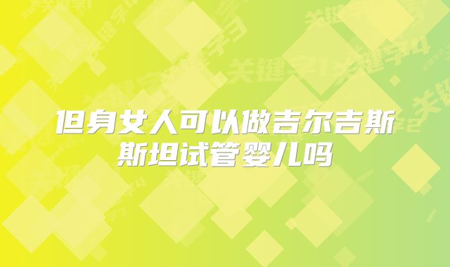 但身女人可以做吉尔吉斯斯坦试管婴儿吗