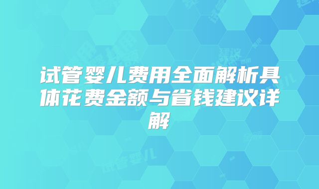 试管婴儿费用全面解析具体花费金额与省钱建议详解