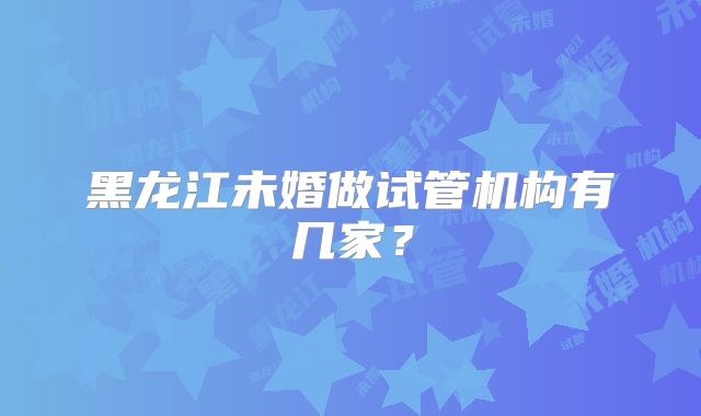 黑龙江未婚做试管机构有几家？