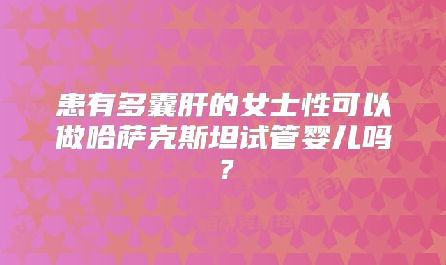 患有多囊肝的女士性可以做哈萨克斯坦试管婴儿吗？
