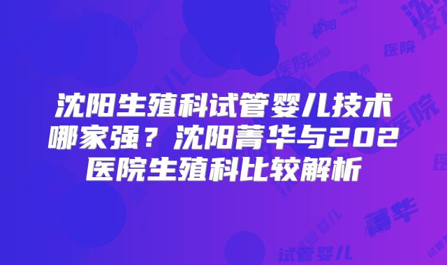 沈阳生殖科试管婴儿技术哪家强?沈阳菁华与202医院生殖科比较解析