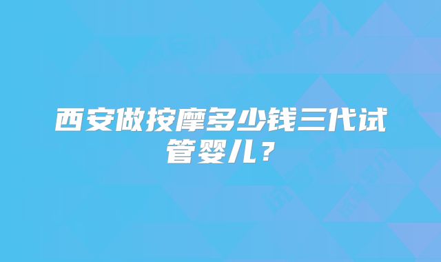 西安做按摩多少钱三代试管婴儿?