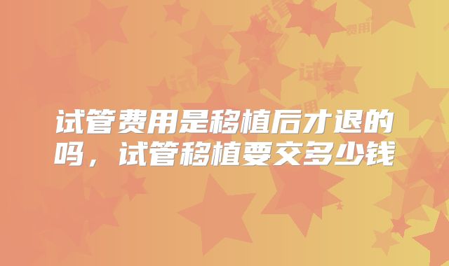 试管费用是移植后才退的吗，试管移植要交多少钱