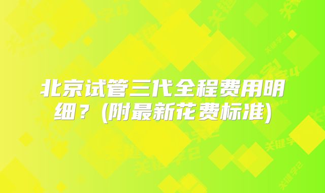 北京试管三代全程费用明细?(附最新花费标准)