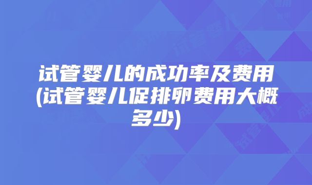 试管婴儿的成功率及费用(试管婴儿促排卵费用大概多少)