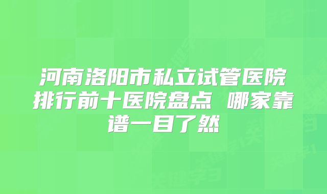 河南洛阳市私立试管医院排行前十医院盘点 哪家靠谱一目了然