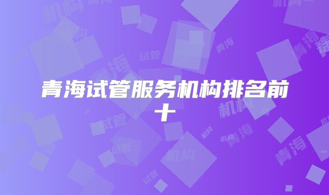 青海试管服务机构排名前十
