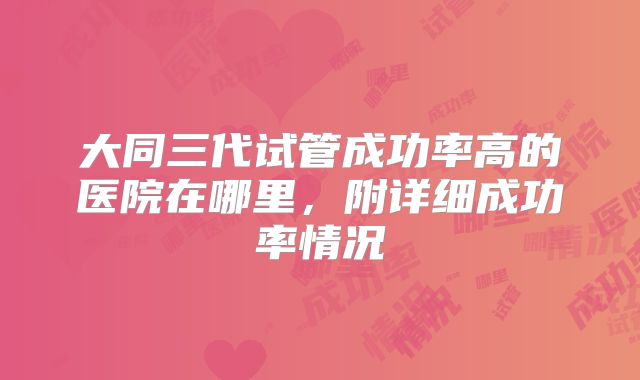 大同三代试管成功率高的医院在哪里，附详细成功率情况