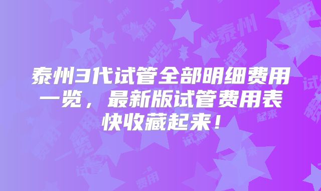 泰州3代试管全部明细费用一览,最新版试管费用表快收藏起来!