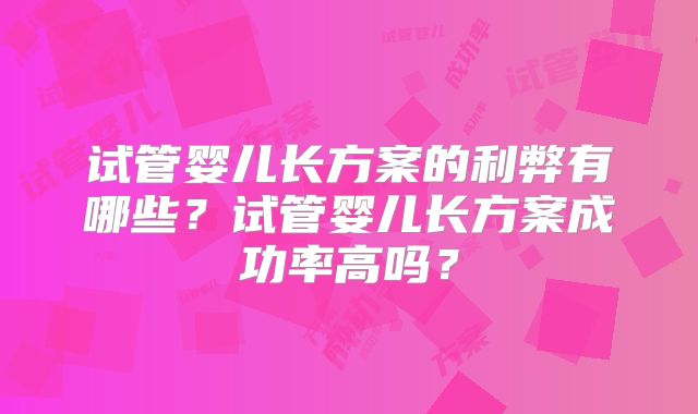 试管婴儿长方案的利弊有哪些？试管婴儿长方案成功率高吗？