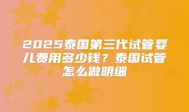 2025泰国第三代试管婴儿费用多少钱？泰国试管怎么做明细