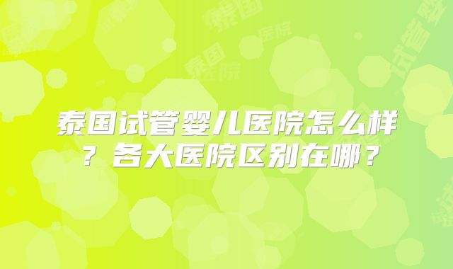 泰国试管婴儿医院怎么样？各大医院区别在哪？