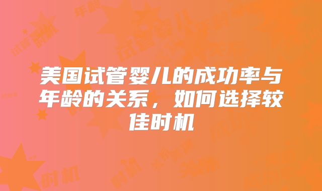 美国试管婴儿的成功率与年龄的关系，如何选择较佳时机