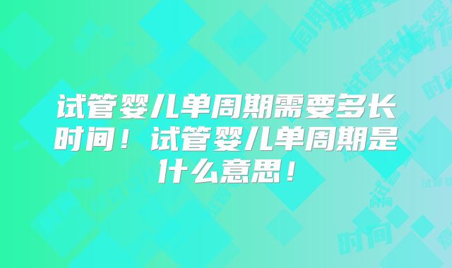 试管婴儿单周期需要多长时间！试管婴儿单周期是什么意思！