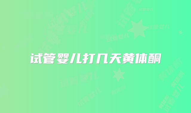 试管婴儿打几天黄体酮