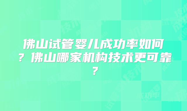佛山试管婴儿成功率如何？佛山哪家机构技术更可靠？