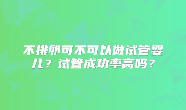 不排卵可不可以做试管婴儿？试管成功率高吗？