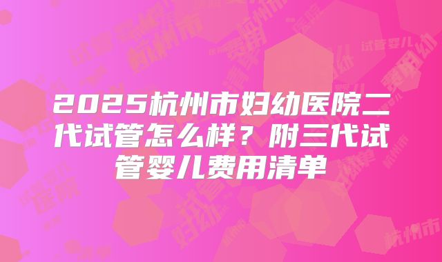 2025杭州市妇幼医院二代试管怎么样？附三代试管婴儿费用清单