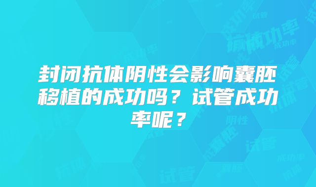 封闭抗体阴性会影响囊胚移植的成功吗?试管成功率呢?