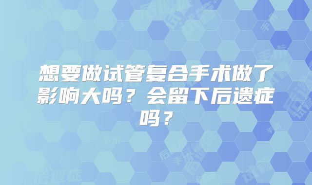 想要做试管复合手术做了影响大吗？会留下后遗症吗？