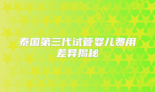 泰国第三代试管婴儿费用差异揭秘