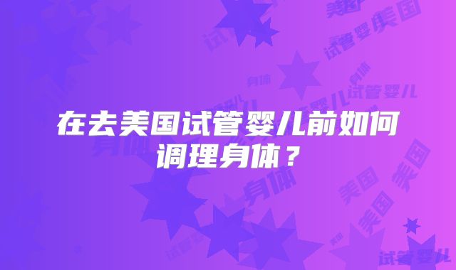 在去美国试管婴儿前如何调理身体？