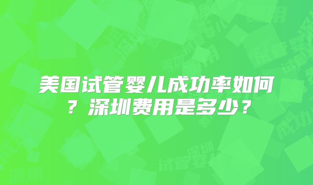 美国试管婴儿成功率如何？深圳费用是多少？