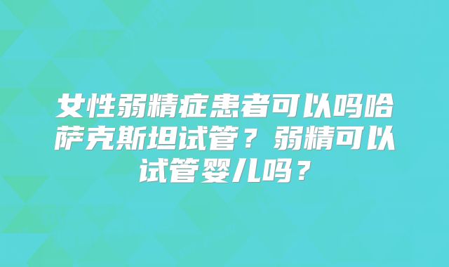 女性弱精症患者可以吗哈萨克斯坦试管？弱精可以试管婴儿吗？