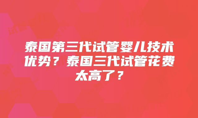 泰国第三代试管婴儿技术优势？泰国三代试管花费太高了？