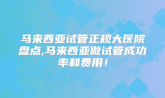 马来西亚试管正规大医院盘点,马来西亚做试管成功率和费用！