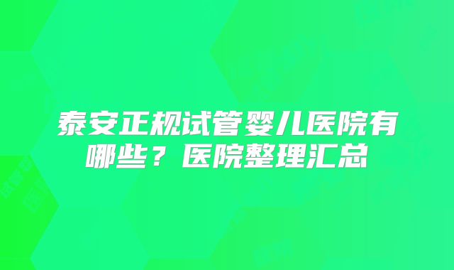 泰安正规试管婴儿医院有哪些？医院整理汇总