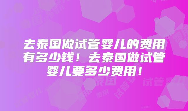 去泰国做试管婴儿的费用有多少钱！去泰国做试管婴儿要多少费用！