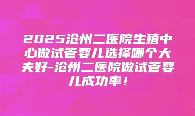 2025沧州二医院生殖中心做试管婴儿选择哪个大夫好-沧州二医院做试管婴儿成功率!