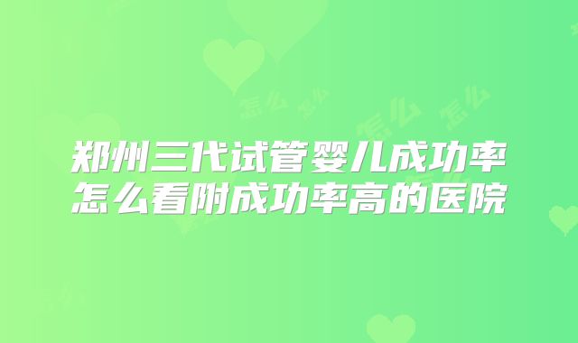 郑州三代试管婴儿成功率怎么看附成功率高的医院