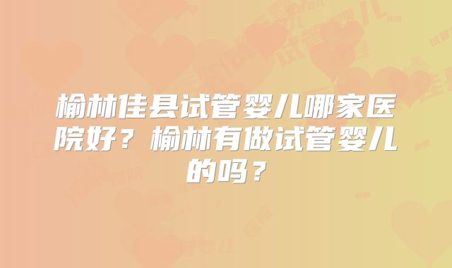 榆林佳县试管婴儿哪家医院好?榆林有做试管婴儿的吗?